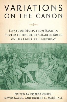 Variations on the Canon: Essays on Music from Bach to Boulez in Honor of Charles Rosen on His Eightieth Birthday - Curry, Robert (Editor), and Gable, David (Editor), and Robert L Marshal, Robert L (Contributions by)