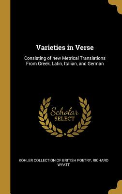 Varieties in Verse: Consisting of new Metrical Translations From Greek, Latin, Italian, and German - Kohler Collection of British Poetry (Creator), and Wyatt, Richard