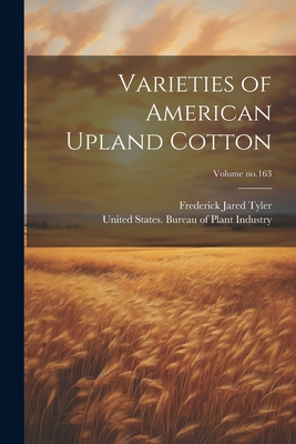 Varieties of American Upland Cotton; Volume no.163 - Tyler, Frederick Jared, and United States Bureau of Plant Industry (Creator)