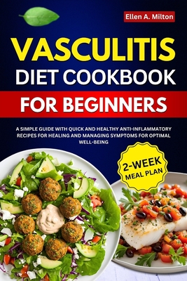 Vasculitis Diet Cookbook For Beginners: A Simple Guide with Quick and Healthy Anti-inflammatory Recipes for Healing and Managing Symptoms for Optimal Well-being 2-Week Meal Plan - A Milton, Ellen