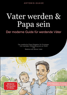 Vater werden & Papa sein: Der moderne Guide f?r werdende V?ter: Der praktische Papa Ratgeber f?r Einsteiger - Von mentaler Vorbereitung bis zur Work-Life-Balance als aktiver Vater