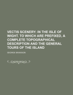 Vectis Scenery: In the Isle of Wight. to Which Are Prefixed, a Complete Topographical Description and the General Tours of the Island