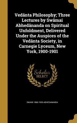 Vednta Philosophy; Three Lectures by Swmai Abhednanda on Spiritual Unfoldment, Delivered Under the Auspices of the Vednta Society, in Carnegie Lyceum, New York, 1900-1901 - Abhedananda, Swami 1866-1939