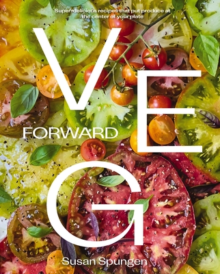 Veg Forward: Super-Delicious Recipes That Put Produce at the Center of Your Plate - Spungen, Susan