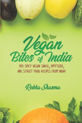 Vegan Bites of India: 150 Spicy Vegan Snack, Appetizer, and Street Food Recipes from India! - Sharma, Rekha