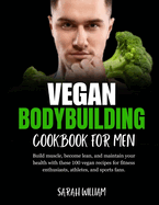 Vegan Bodybuilding Cookbook for men: Build muscle, become lean, and maintain your health with these 100 vegan recipes for fitness enthusiasts, athletes, and sports fans.