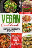 Vegan Cookbook: Foolproof Plant-Based Recipes for Breakfast, Lunch, Dinner, and In-Between