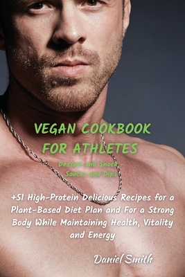 VEGAN COOKBOOK FOR ATHLETES Dessert and Snack - Sauces and Dips: 51 High-Protein Delicious Recipes for a Plant-Based Diet Plan and For a Strong Body While Maintaining Health, Vitality and Energy - Smith, Daniel