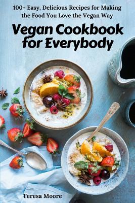 Vegan Cookbook for Everybody: 100+ Easy, Delicious Recipes for Making the Food You Love the Vegan Way - Moore, Teresa