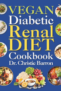 Vegan Diabetic Renal Diet Cookbook: Beginners, Newly Diagnosed, and Seniors Nutritional Plant Based Kidney Friendly Recipes Book with Meal Plan Ingredients and Instructions