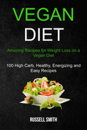Vegan Diet: Amazing Recipes for Weight Loss on a Vegan Diet (100 High Carb, Healthy, Energizing and Easy Recipes)