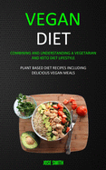 Vegan Diet: Combining and Understanding a Vegetarian and Keto Diet Lifestyle (Plant Based Diet Recipes Including Delicious Vegan Meals)