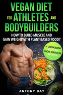 VEGAN DIET for ATHLETES and BODYBUILDERS: How to Build Muscle and Gain Weight with Plant Based Food? (+ Cookbook with 50 high protein vegan recipes)