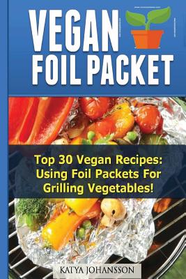 Vegan Foil Packet Cookbook: Top 30 Vegan Recipes - Using Foil Packets for Grilling Vegetables - Johansson, Katya
