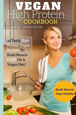 Vegan High Protein Cookbook: 50 Tasty High Protein Vegan Recipes To Build Muscle FAST On A Vegan Diet - Johansson, Katya