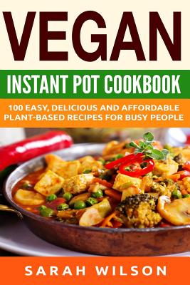 Vegan Instant Pot Cookbook: 150 Healthy, Delicious, Easy to Make Vegan Recipes for Busy People - Wilson, Sarah, Ms., RN, Msn