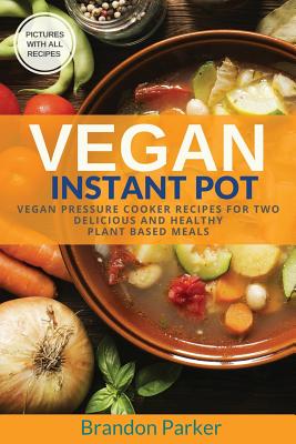 Vegan Instant Pot Cookbook: Vegan Pressure Cooker Recipes for Two - Delicious and Healthy Plant Based Meals - Parker, Brandon