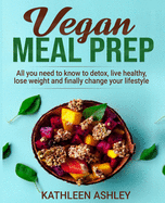 Vegan Meal Prep: All you need to know to detox, live healthy, lose weight and finally change your lifestyle