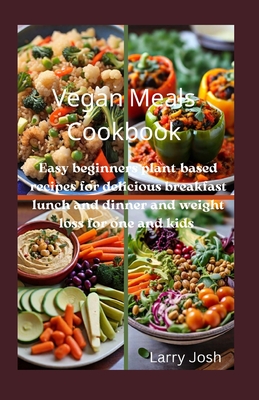 Vegan Meals Cookbook: Easy beginners plant-based recipes for delicious breakfast lunch and dinner and weight loss for one and kids - Josh, Larry