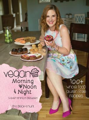 Vegan Morning, Noon, & Night: & Everything In Between - Hunt, Becky