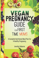 Vegan Pregnancy Guide for First Time Mums: A Complete Nutritional Meal Plan for A Healthy Pregnancy.