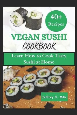 Vegan Sushi Cookbook: Learn How to Cook Tasty Sushi at Home (step by step guide) - D Mike, Jeffrey