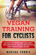 Vegan Training for Cyclists: 60 Days to Perform Your Best Cycling with Unique Workouts and Vegan Meal Plans