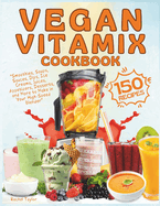 Vegan Vitamix Cookbook: 150 Simple, Delicious Plant-Based Recipes for Smoothies, Soups, Sauces, Dips, Ice Creams, Juices, Appetizers, Desserts, and More to Make in Your High-Speed Blender