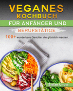 Veganes Kochbuch f?r Anf?nger und Berufst?tige: 100+ wunderbare Gerichte, die gl?cklich machen.