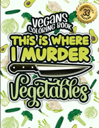 Vegans Coloring Book: This Is Where I Murder Vegetables: A Snarky Colouring Gift Book For Grown-Ups: Stress Relieving Geometric Patterns & Funny Vegan Sayings To Manage Anger & Spread Awareness