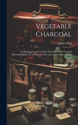 Vegetable Charcoal: Its Medicinal and Economic Properties With Practical Remarks On Its Use in Chronic Affections of the Stomach and Bowels - Bird, James