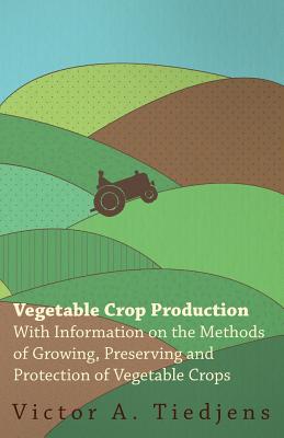 Vegetable Crop Production - With Information on the Methods of Growing, Preserving and Protection of Vegetable Crops - Tiedjens, Victor A