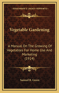 Vegetable Gardening. a Manual on the Growing of Vegetables for Home Use and Marketing