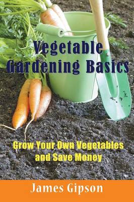 Vegetable Gardening Basics: Grow Your Own Vegetables and Save Money - Gipson, James