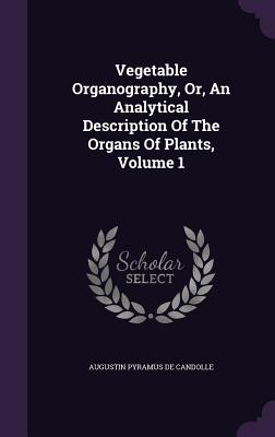 Vegetable Organography, Or, An Analytical Description Of The Organs Of Plants, Volume 1 - Augustin Pyramus de Candolle (Creator)