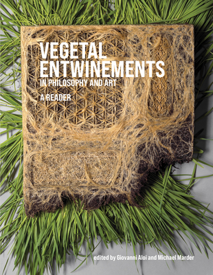Vegetal Entwinements in Philosophy and Art: A Reader - Aloi, Giovanni (Editor), and Marder, Michael (Editor)
