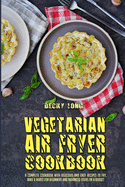 Vegetarian Air Fryer Cookbook: A Complete Cookbook With Delicious and Easy Recipes to Fry, Bake & Roast For Beginners and Advanced Users on a Budget