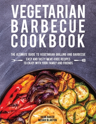 Vegetarian Barbecue Cookbook: The Ultimate Guide to Vegetarian Grilling and Barbecue. Easy and Tasty Meat-Free Recipes to Enjoy with Your Family and Friends - Baker, Hank, and Blanton, Megan