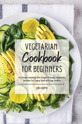 Vegetarian Cookbook For Beginners: 60 Mouth-watering and Budget-Friendly Vegetarian Recipes For Eating Well and Stay Healthy - Cooper, Lori