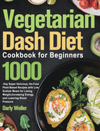 Vegetarian Dash Diet Cookbook for Beginners: 1000-Day Super Delicious, No-Fuss Plant-Based Recipes with Low Sodium Meals for Losing Weight, Increasing Energy, and Lowering Blood Pressure