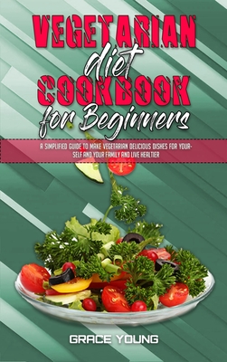 Vegetarian Diet Cookbook for Beginners: A Simplified Guide To Make Vegetarian Delicious Dishes For Yourself And Your Family And Live Healtier - Young, Grace