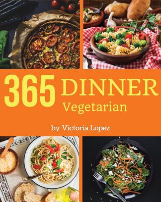 Vegetarian Dinner 365: Enjoy 365 Days with Amazing Vegetarian Dinner Recipes in Your Own Vegetarian Dinner Cookbook! [book 1] - Lopez, Victoria