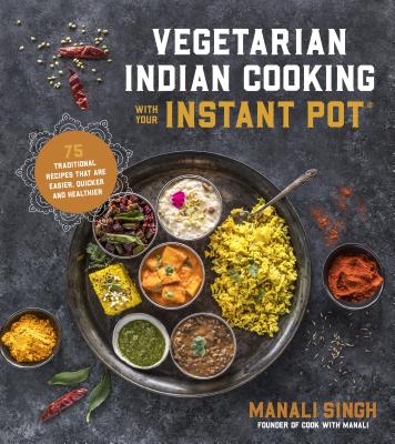 Vegetarian Indian Cooking with Your Instant Pot: 75 Traditional Recipes That Are Easier, Quicker and Healthier - Singh, Manali