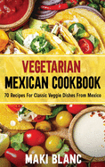 Vegetarian Mexican Cookbook: 70 Recipes For Classic Veggie Dishes From Mexico