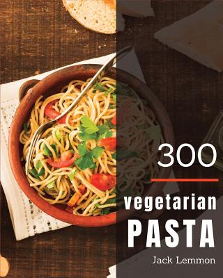 Vegetarian Pasta 300: Enjoy 300 Days with Amazing Vegetarian Pasta Recipes in Your Own Vegetarian Pasta Cookbook! [simply Vegetarian Cookbook, Vegetarian Ramen Cookbook] [book 1] - Lemmon, Jack