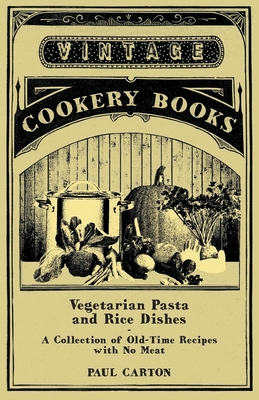 Vegetarian Pasta and Rice Dishes - A Collection of Old-Time Recipes with No Meat - Carton, Paul