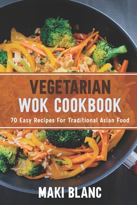 Vegetarian Wok Cookbook: 70 Easy Recipes For Traditional Asian Food - Blanc, Maki