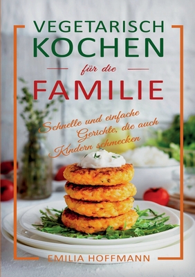 Vegetarisch Kochen f?r die Familie: Schnelle und einfache Gerichte, die auch Kindern schmecken - Hoffmann, Emilia