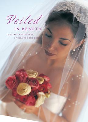 Veiled in Beauty: Creating Headpieces & Veils for the Bride - Editors of Creative Publishing International