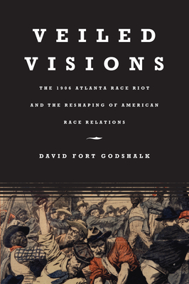 Veiled Visions: The 1906 Atlanta Race Riot and the Reshaping of American Race Relations - Godshalk, David Fort
